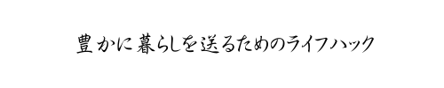 豊かな暮らしを送るためのライフハック